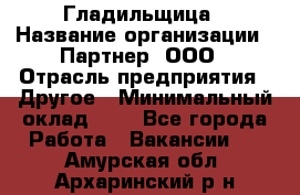 Гладильщица › Название организации ­ Партнер, ООО › Отрасль предприятия ­ Другое › Минимальный оклад ­ 1 - Все города Работа » Вакансии   . Амурская обл.,Архаринский р-н